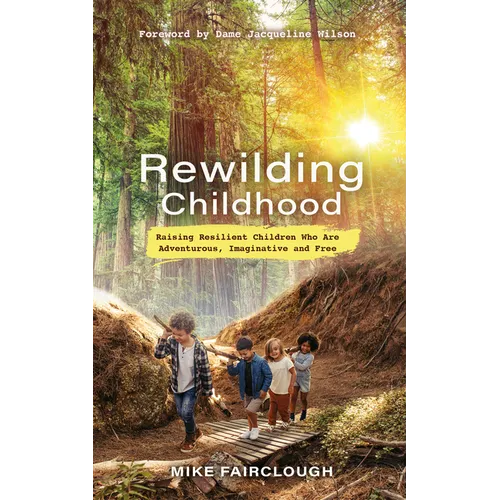 Rewilding Childhood: Raising Resilient Children Who Are Adventurous, Imaginative and Free