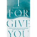 I Forgive You: Finding Peace and Moving Forward When Life Really Hurts