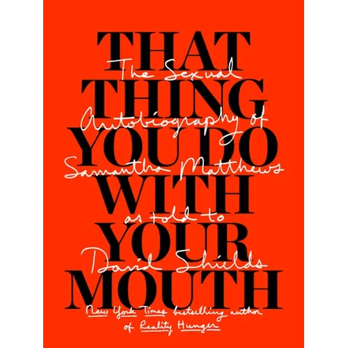 That Thing You Do with Your Mouth: The Sexual Autobiography of Samantha Matthews as Told to David Shields