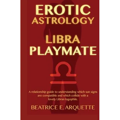 Erotic Astrology: Libra Playmate: A relationship guide to understanding which sun signs are compatible and which collide with a lovely Libran logophil
