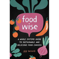 Foodwise: A Whole Systems Guide to Sustainable and Delicious Food Choices