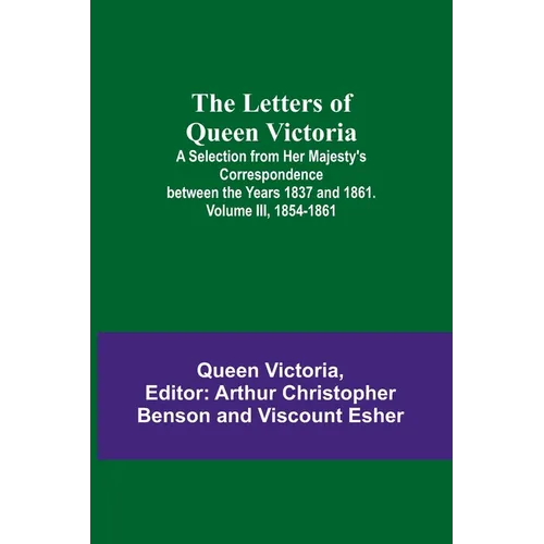 The Letters of Queen Victoria: A Selection from Her Majesty's Correspondence between the Years 1837 and 1861. Volume III, 1854-1861