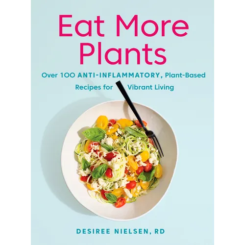 Eat More Plants: Over 100 Anti-Inflammatory, Plant-Based Recipes for Vibrant Living: A Cookbook
