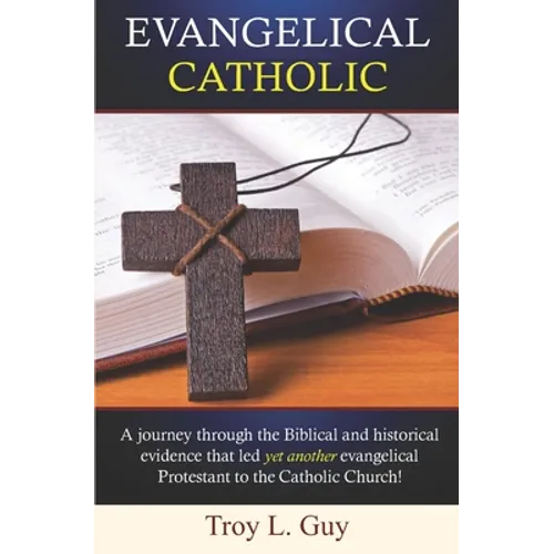 Evangelical Catholic: A journey through the Biblical and historical evidence that led yet another evangelical Protestant to the Catholic Church!