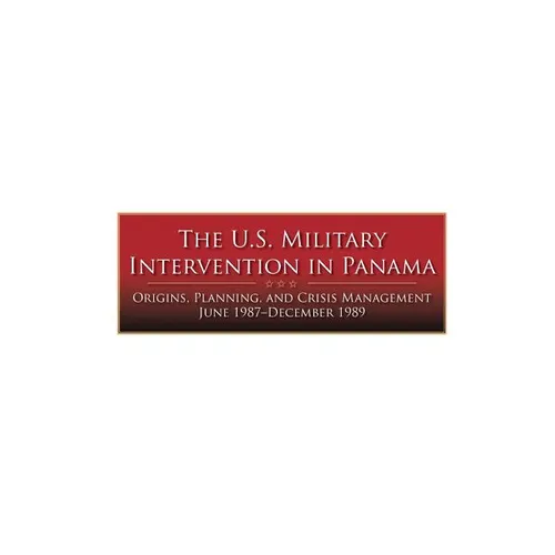 The U.S. Military Intervention in Panama: Origins, Planning, and Crisis Management June 1987-December 1989