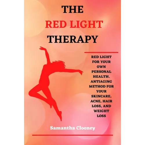 The Red-Light Therapy: Red-Light for Your Own Personal Health. Antiaging Method for Your Skincare, Acne, Hair Loss and Weight Loss