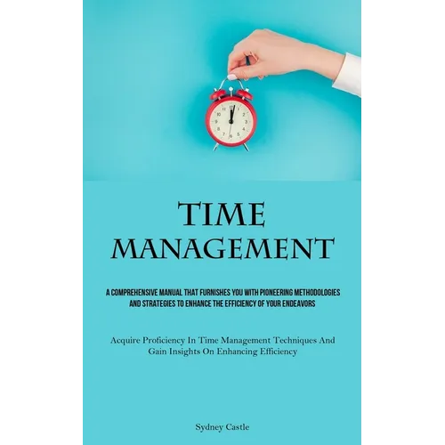 Time Management: A Comprehensive Manual That Furnishes You With Pioneering Methodologies And Strategies To Enhance The Efficiency Of Your Endeavors (A