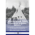 Studies of the Yaqui Indians of Sonora, Mexico: The History, Culture and Anthropology of the Yaqui Native Americans