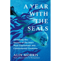 A Year with the Seals: Unlocking the Secrets of the Sea's Most Charismatic and Controversial Creatures