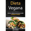 Dieta Vegana: Adelgaza Y Pierde Peso Con Una Dieta Vegana (Y Disfrutar Las Comidas)