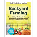 Backyard Farming: From Raising Chickens to Growing Veggies, the Beginner's Guide to Running a Self-Sustaining Farm