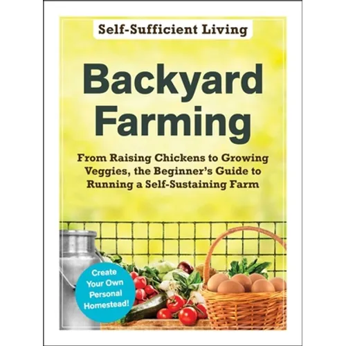Backyard Farming: From Raising Chickens to Growing Veggies, the Beginner's Guide to Running a Self-Sustaining Farm