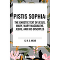 Pistis Sophia: The Gnostic Text of Jesus, Mary, Mary Magdalene, Jesus, and His Disciples