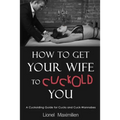 How to Get Your Wife to Cuckold You: A Cuckolding Guide for Cucks and Cuck-Wannabes