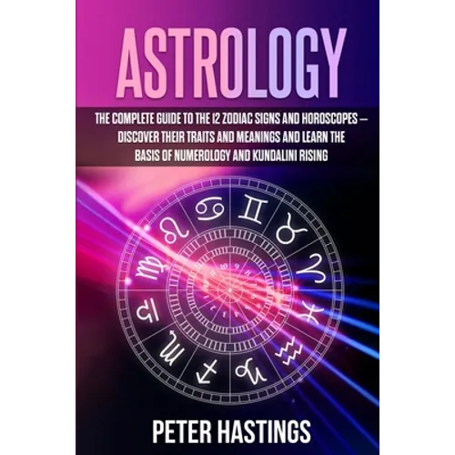 Astrology: The Complete Guide to the 12 Zodiac Signs and Horoscopes - Discover their Traits and Meanings and Learn the basis of N