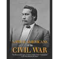 Native Americans in the Civil War: The History and Legacy of Various Indian Tribes' Participation in the War Between the States