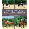 Training and Riding with Cones and Poles: Over 35 Engaging Exercises to Improve Your Horse's Focus and Response to the Aids, While Sharpening Your Tim