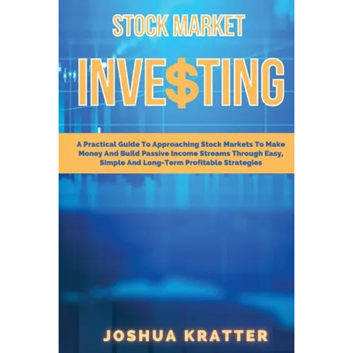Stock Market Investing: A Practical Guide To Approaching Stock Markets To Make Money And Build Passive Income Streams Through Easy, Simple And Long-Te