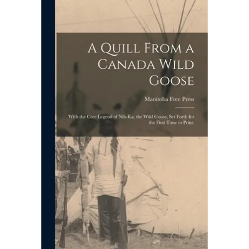 A Quill From a Canada Wild Goose: With the Cree Legend of Nih-ka, the Wild Goose, Set Forth for the First Time in Print.