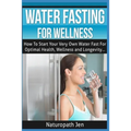 Water Fasting For Wellness: How To Start Your Very Own Water Fast For Optimal Health, Wellness and Longevity