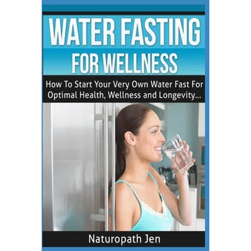 Water Fasting For Wellness: How To Start Your Very Own Water Fast For Optimal Health, Wellness and Longevity