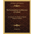 The Ecclesiastical Architecture of Ireland: An Essay on the Origins of Round Towers in Ireland