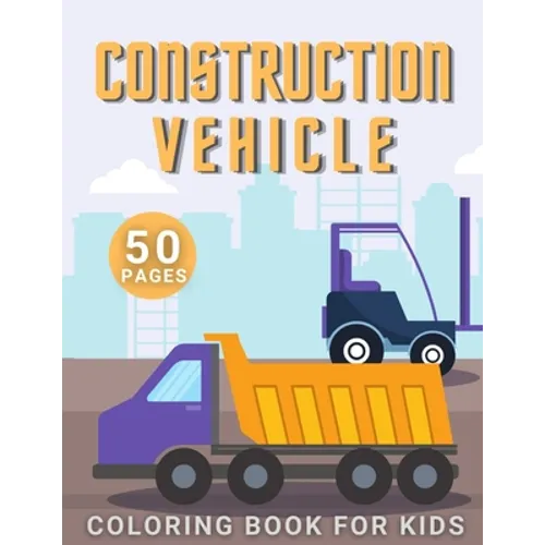 Construction Vehicle Coloring Book: For Kids Toddler Age 2-4 and 4-8 Boys - Vehicles Excavators Trucks Rollers Digers Dumpers Cruners - Building Machi