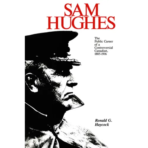 Sam Hughes: The Public Career of a Controversial Canadian, 1885-1916