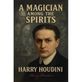 A Magician Among the Spirits - The World's Greatest Showman Exposes the Tricks of Spiritualists & Mediums
