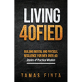 Living 40FIED: Building Mental And Physical Resilience For Men Over 40 - Stories Of Practical Wisdom