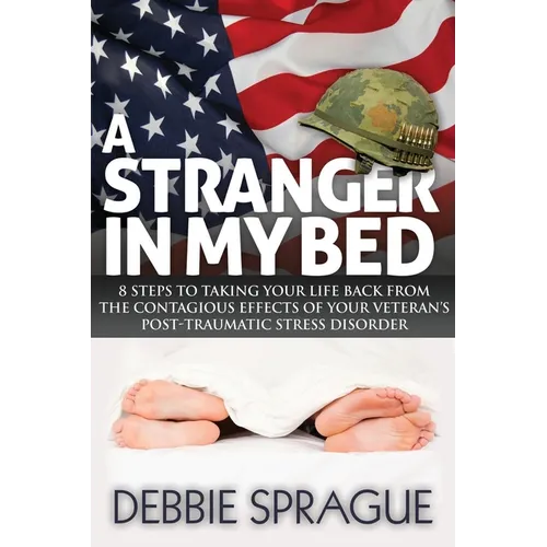 A Stranger in My Bed: 8 Steps to Taking Your Life Back from the Contagious Effects of Your Veteran's Post-Traumatic Stress Disorder