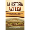 La historia azteca: Una guía fascinante sobre el imperio azteca, la mitología y la civilización