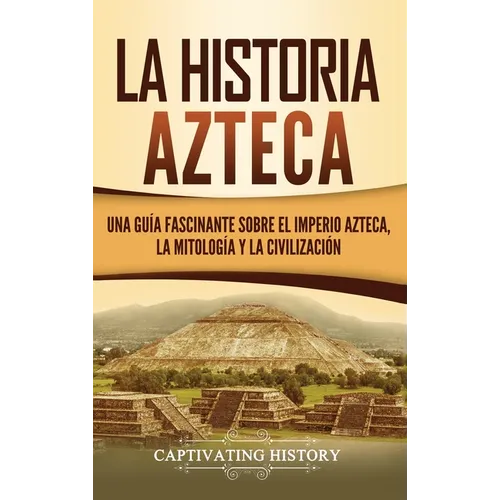 La historia azteca: Una guía fascinante sobre el imperio azteca, la mitología y la civilización