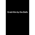 Grab Him by the Balls: Save Your Marriage When Your Husband Hates You (for Women Only)