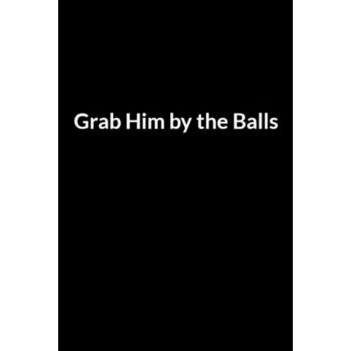 Grab Him by the Balls: Save Your Marriage When Your Husband Hates You (for Women Only)