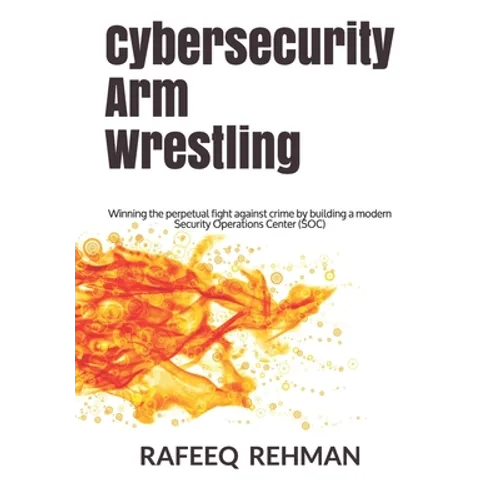 Cybersecurity Arm Wrestling: Winning the perpetual fight against crime by building a modern Security Operations Center (SOC)