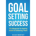 Goal Setting Success: The Blueprint To Setting Goals & Achieving Them