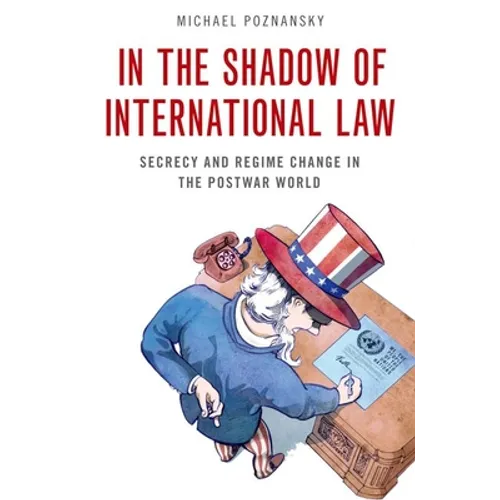 In the Shadow of International Law: Secrecy and Regime Change in the Postwar World