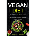 Vegan Diet: Clean Eating for a Green Future (The Ultimate Guide to a Healthy Vegan Lifestyle)