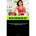 Mediterranean Diet: The Comprehensive Guide To The Low-Carb Mediterranean Diet, Which Is Both A Healthy And Effective Method For Losing Weight And Imp