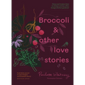 Broccoli and Other Love Stories: Notes and Recipes from an Always Curious, Often Hungry Kitchen Gardener