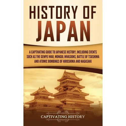 History of Japan: A Captivating Guide to Japanese History, Including Events Such as the Genpei War, Mongol Invasions, Battle of Tsushima, and Atomic B