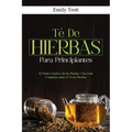 Té De Hierbas para principiantes: El Poder Curativo de las Plantas: Una Guía Completa sobre el Té de Hierbas
