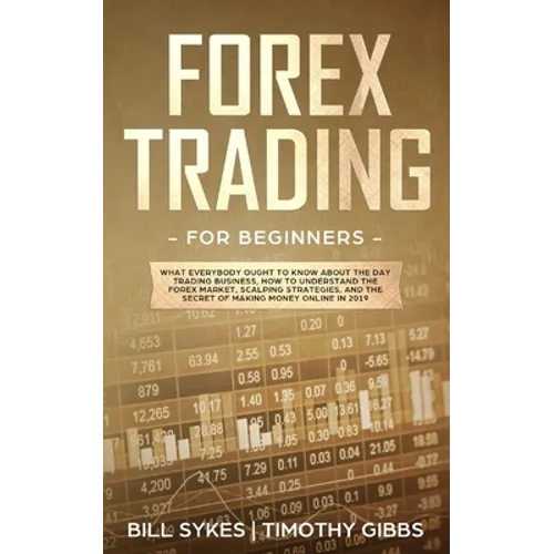 Forex Trading for Beginners: What Everybody Ought to Know About the Day Trading Business, How to Understand the Forex Market, Scalping Strategies, and
