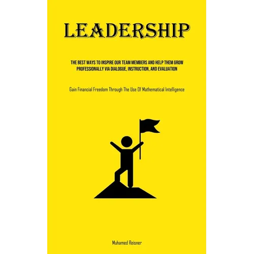 Leadership: The Best Ways To Inspire Our Team Members And Help Them Grow Professionally Via Dialogue, Instruction, And Evaluation (Gain Financial Free