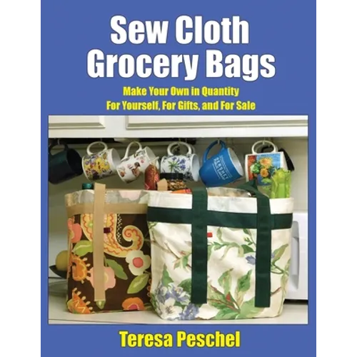 Sew Cloth Grocery Bags: Make Your Own in Quantity For Yourself, For Gifts, and For Sale