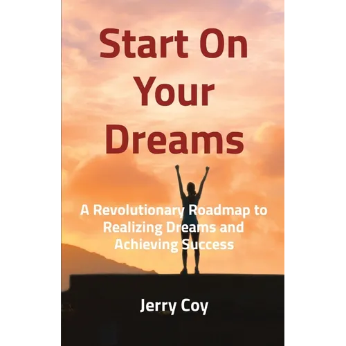 Start On Your Dreams: A Revolutionary Roadmap to Realizing Dreams and Achieving Success