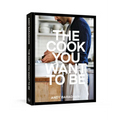The Cook You Want to Be: Everyday Recipes to Impress [A Cookbook]