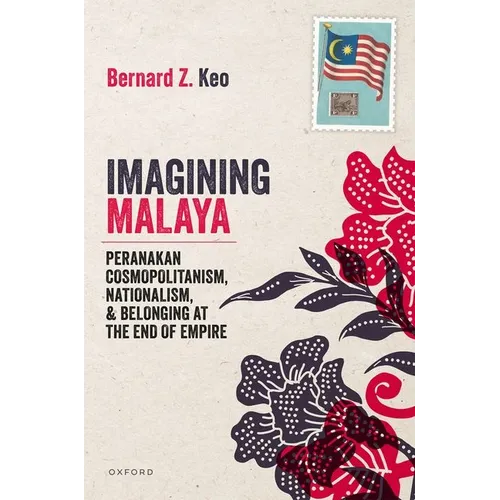 Imagining Malaya: Peranakan Cosmopolitanism, Nationalism, and Belonging at the End of Empire, 1945-1957
