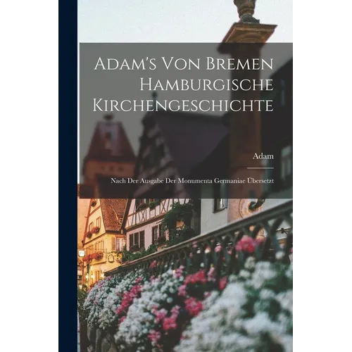 Adam's von Bremen Hamburgische Kirchengeschichte: Nach der Ausgabe der Monumenta Germaniae Übersetzt